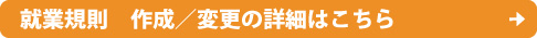就業規則　作成／変更の詳細はこちら